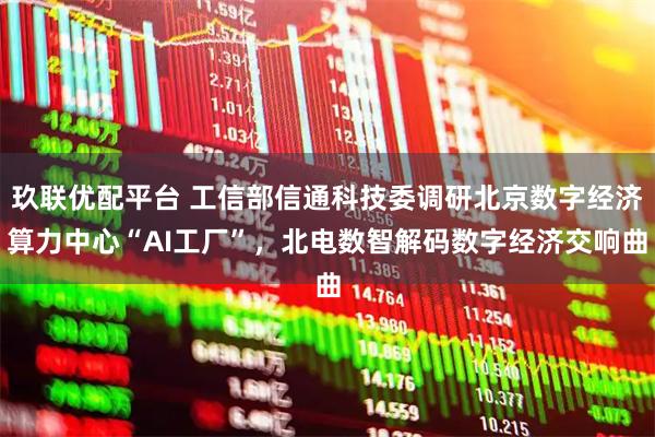 玖联优配平台 工信部信通科技委调研北京数字经济算力中心“AI工厂”,北电数智解码数字经济交响曲