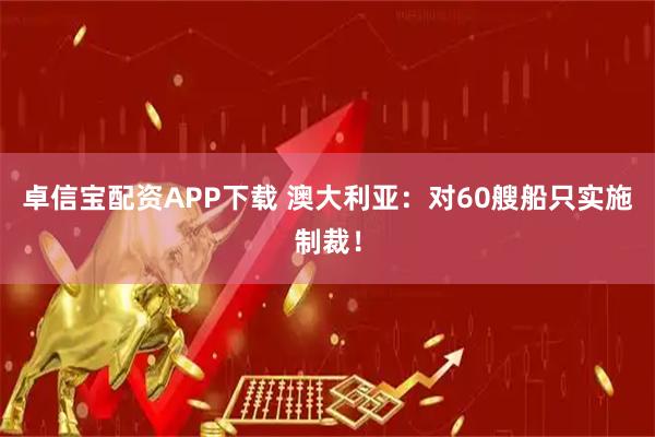 卓信宝配资APP下载 澳大利亚:对60艘船只实施制裁!