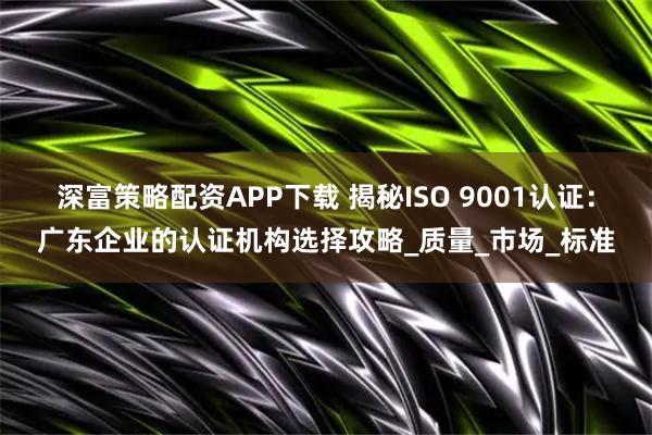 深富策略配资APP下载 揭秘ISO 9001认证:广东企业的认证机构选择攻略_质量_市场_标准