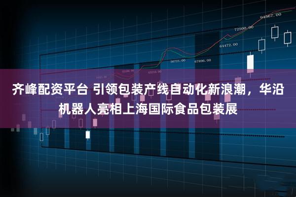 齐峰配资平台 引领包装产线自动化新浪潮,华沿机器人亮相上海国际食品包装展