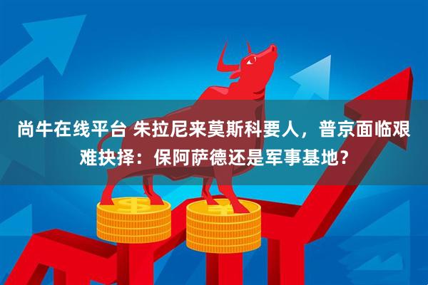 尚牛在线平台 朱拉尼来莫斯科要人,普京面临艰难抉择:保阿萨德还是军事基地?
