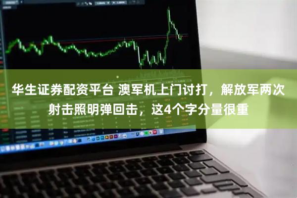 华生证券配资平台 澳军机上门讨打,解放军两次射击照明弹回击,这4个字分量很重