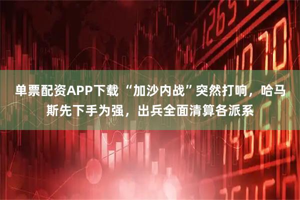单票配资APP下载 “加沙内战”突然打响,哈马斯先下手为强,出兵全面清算各派系