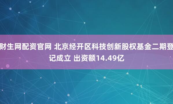 财生网配资官网 北京经开区科技创新股权基金二期登记成立 出资额14.49亿