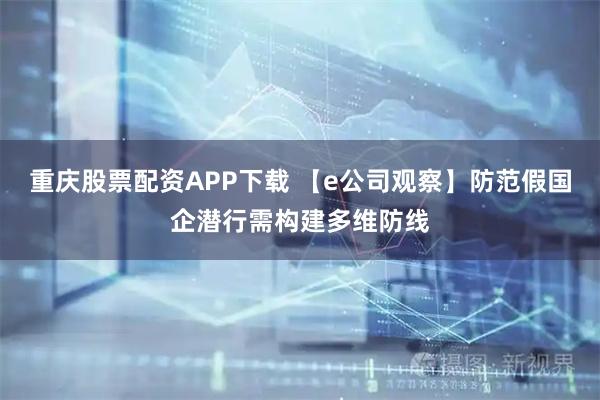 重庆股票配资APP下载 【e公司观察】防范假国企潜行需构建多维防线