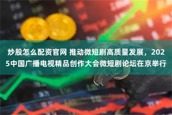 炒股怎么配资官网 推动微短剧高质量发展,2025中国广播电视精品创作大会微短剧论坛在京举行