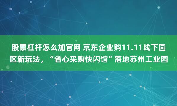 股票杠杆怎么加官网 京东企业购11.11线下园区新玩法，“省心采购快闪馆”落地苏州工业园