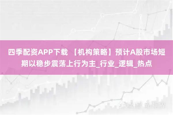 四季配资APP下载 【机构策略】预计A股市场短期以稳步震荡上行为主_行业_逻辑_热点