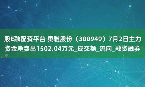 股E融配资平台 奥雅股份（300949）7月2日主力资金净卖出1502.04万元_成交额_流向_融资融券