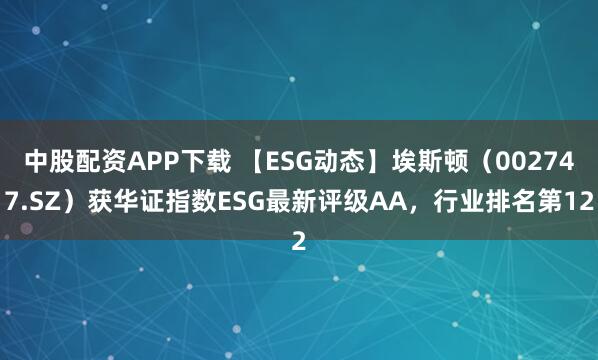 中股配资APP下载 【ESG动态】埃斯顿（002747.SZ）获华证指数ESG最新评级AA，行业排名第12