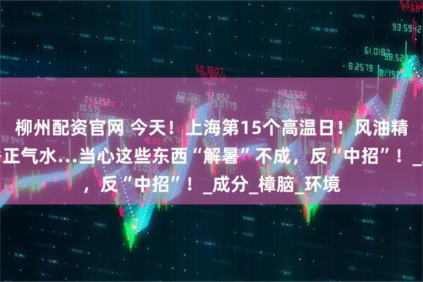 柳州配资官网 今天!上海第15个高温日!风油精、清凉油、藿香正气水…当心这些东西“解暑”不成,反“中招”!_成分_樟脑_环境