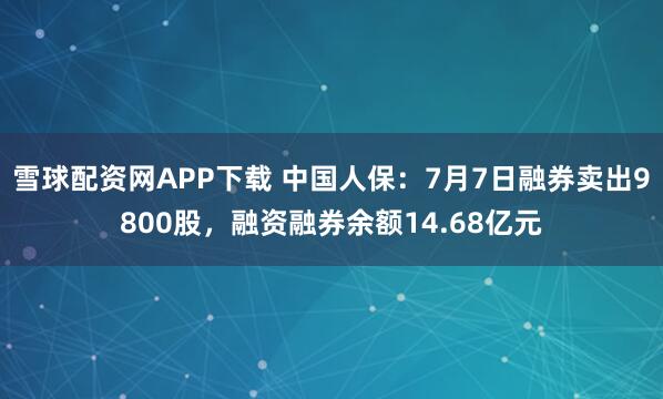 雪球配资网APP下载 中国人保:7月7日融券卖出9800股,融资融券余额14.68亿元