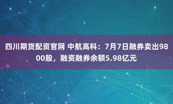 四川期货配资官网 中航高科:7月7日融券卖出9800股,融资融券余额5.98亿元