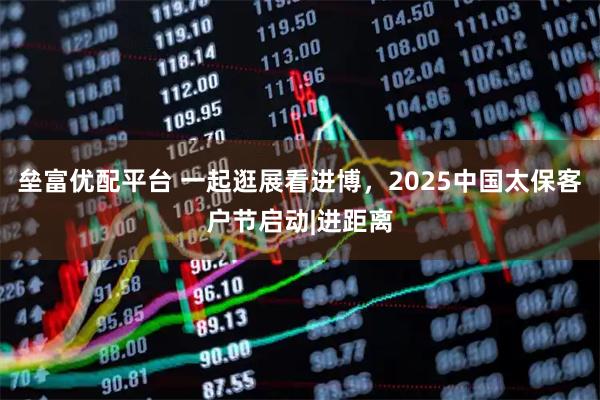 垒富优配平台 一起逛展看进博,2025中国太保客户节启动|进距离