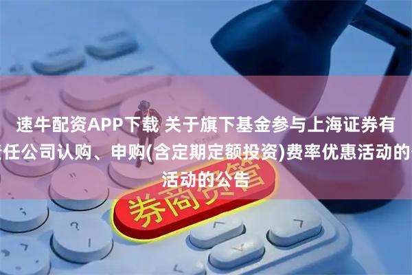 速牛配资APP下载 关于旗下基金参与上海证券有限责任公司认购、申购(含定期定额投资)费率优惠活动的公告