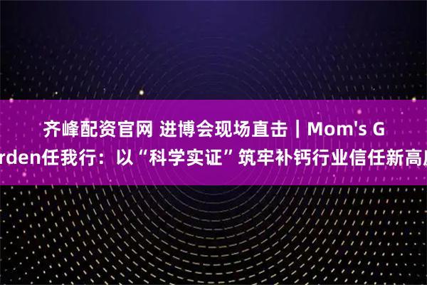 齐峰配资官网 进博会现场直击｜Mom's Garden任我行：以“科学实证”筑牢补钙行业信任新高度