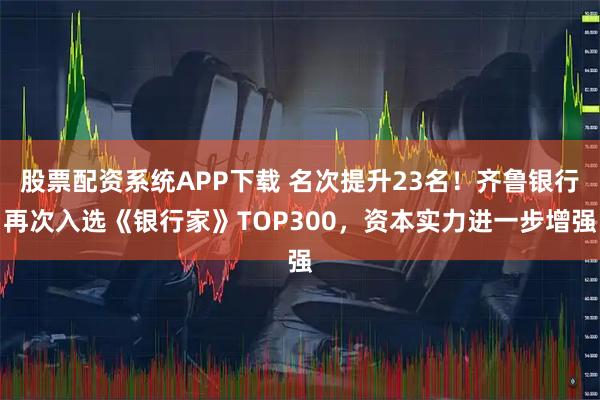股票配资系统APP下载 名次提升23名!齐鲁银行再次入选《银行家》TOP300,资本实力进一步增强