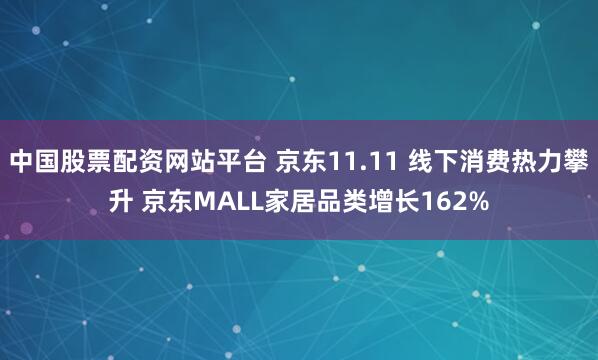 中国股票配资网站平台 京东11.11 线下消费热力攀升 京东MALL家居品类增长162%