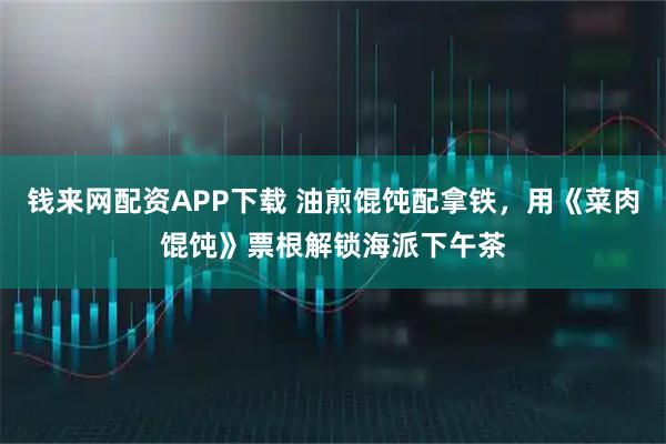 钱来网配资APP下载 油煎馄饨配拿铁,用《菜肉馄饨》票根解锁海派下午茶