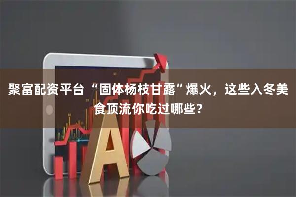 聚富配资平台 “固体杨枝甘露”爆火,这些入冬美食顶流你吃过哪些?