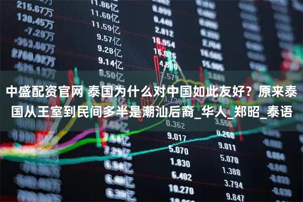 中盛配资官网 泰国为什么对中国如此友好？原来泰国从王室到民间多半是潮汕后裔_华人_郑昭_泰语