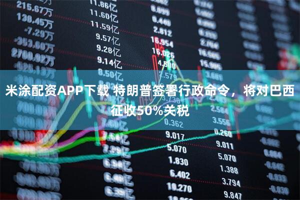 米涂配资APP下载 特朗普签署行政命令，将对巴西征收50%关税