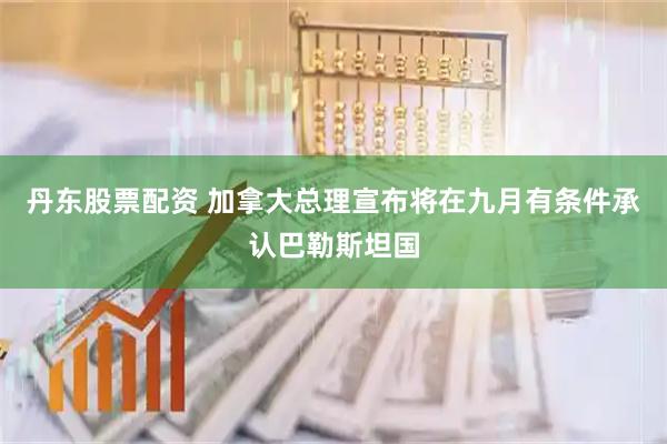 丹东股票配资 加拿大总理宣布将在九月有条件承认巴勒斯坦国