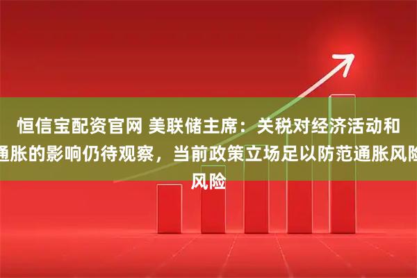 恒信宝配资官网 美联储主席：关税对经济活动和通胀的影响仍待观察，当前政策立场足以防范通胀风险