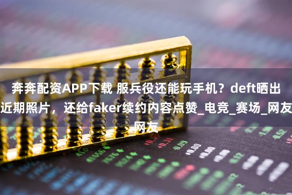 奔奔配资APP下载 服兵役还能玩手机？deft晒出近期照片，还给faker续约内容点赞_电竞_赛场_网友