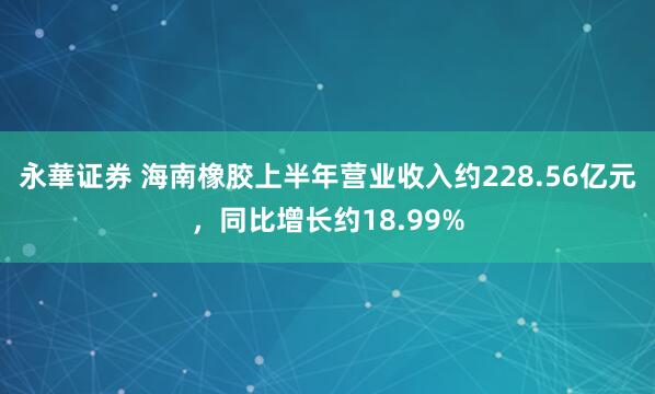 永華证券 海南橡胶上半年营业收入约228.56亿元，同比增长约18.99%