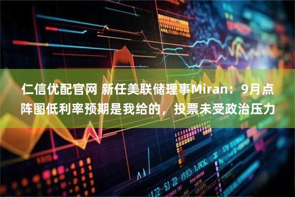 仁信优配官网 新任美联储理事Miran:9月点阵图低利率预期是我给的,投票未受政治压力