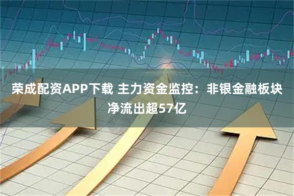 荣成配资APP下载 主力资金监控：非银金融板块净流出超57亿