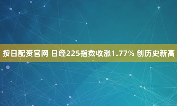 按日配资官网 日经225指数收涨1.77% 创历史新高