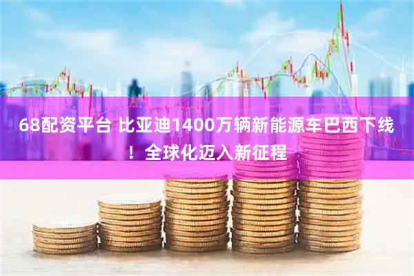 68配资平台 比亚迪1400万辆新能源车巴西下线!全球化迈入新征程