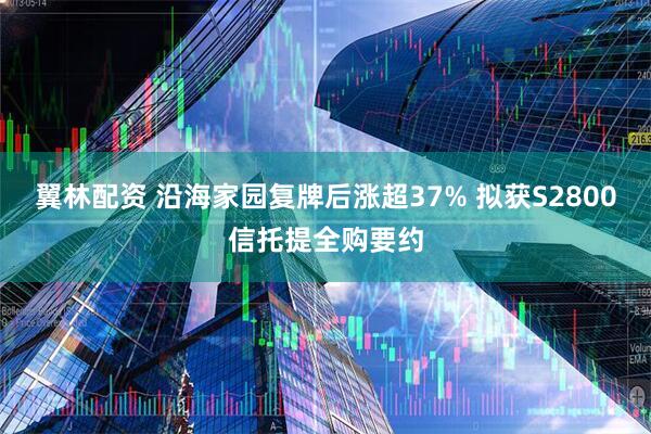 翼林配资 沿海家园复牌后涨超37% 拟获S2800信托提全购要约