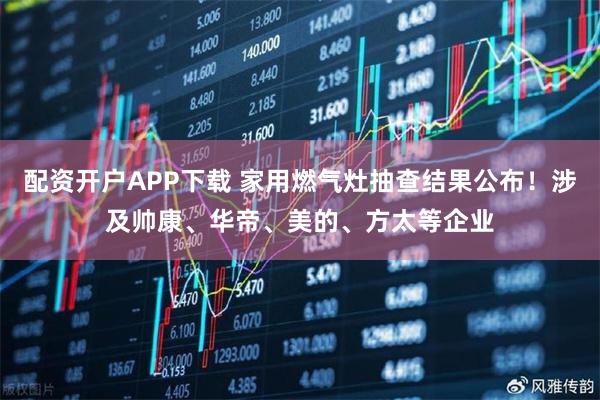 配资开户APP下载 家用燃气灶抽查结果公布！涉及帅康、华帝、美的、方太等企业
