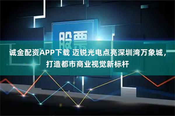 诚金配资APP下载 迈锐光电点亮深圳湾万象城，打造都市商业视觉新标杆