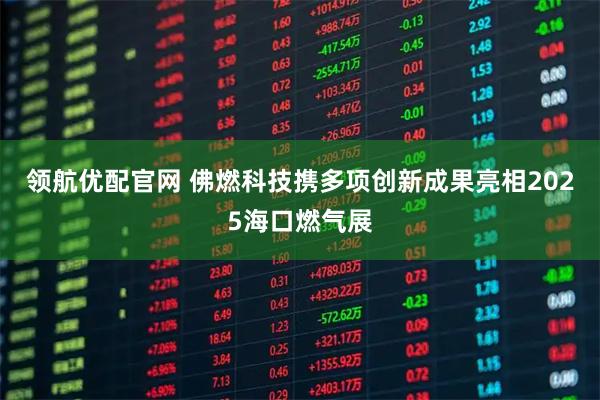 领航优配官网 佛燃科技携多项创新成果亮相2025海口燃气展