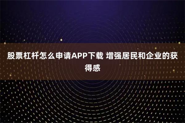股票杠杆怎么申请APP下载 增强居民和企业的获得感