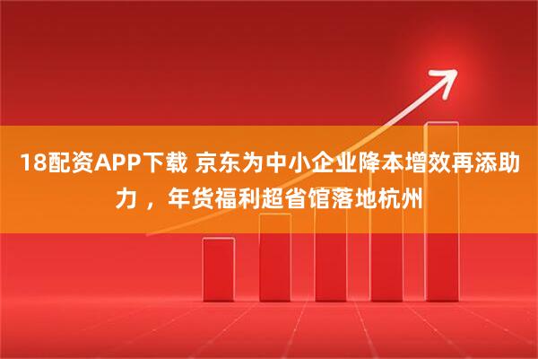 18配资APP下载 京东为中小企业降本增效再添助力 ，年货福利超省馆落地杭州