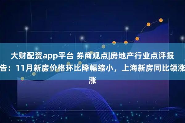大财配资app平台 券商观点|房地产行业点评报告：11月新房价格环比降幅缩小，上海新房同比领涨