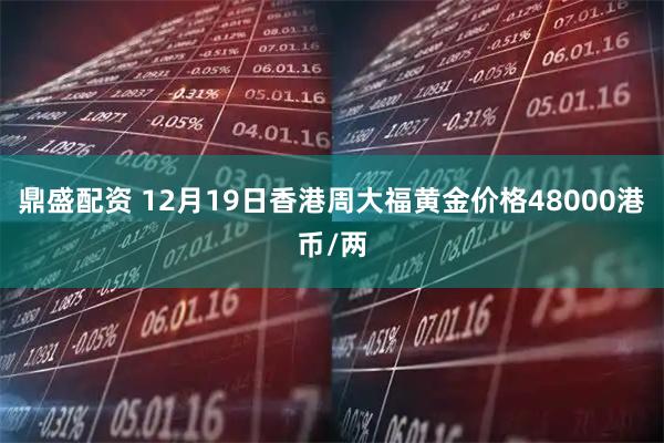鼎盛配资 12月19日香港周大福黄金价格48000港币/两