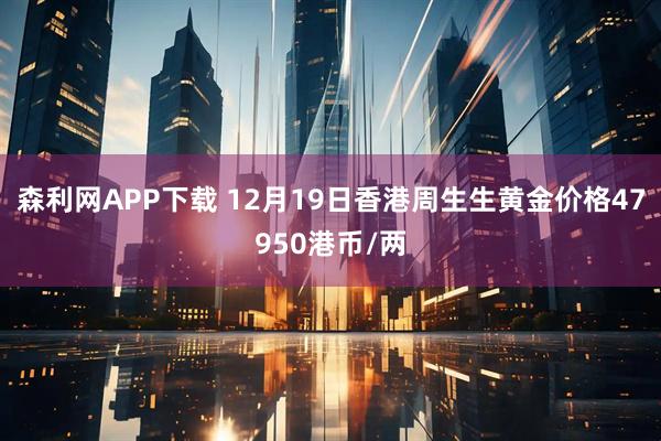 森利网APP下载 12月19日香港周生生黄金价格47950港币/两