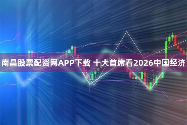南昌股票配资网APP下载 十大首席看2026中国经济