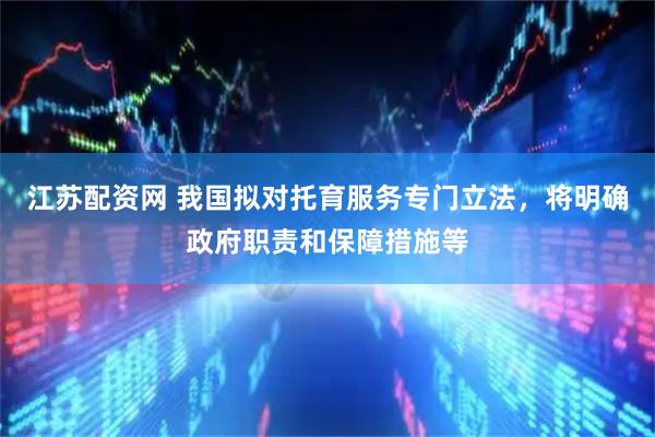 江苏配资网 我国拟对托育服务专门立法，将明确政府职责和保障措施等