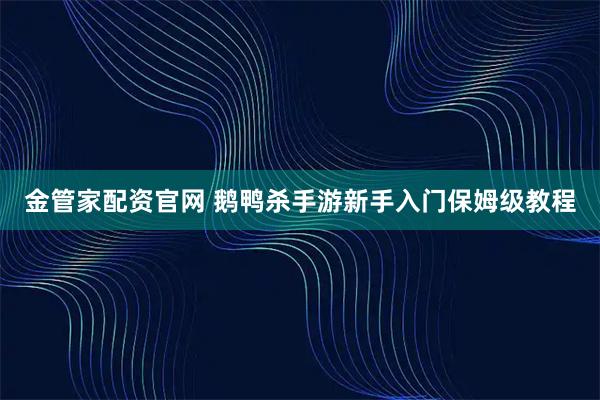 金管家配资官网 鹅鸭杀手游新手入门保姆级教程