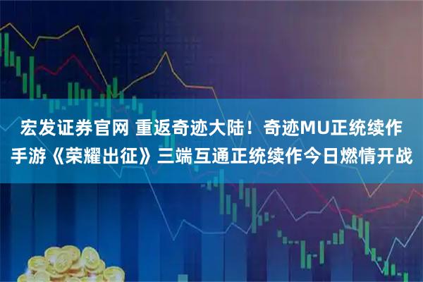 宏发证券官网 重返奇迹大陆！奇迹MU正统续作手游《荣耀出征》三端互通正统续作今日燃情开战