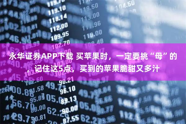 永华证券APP下载 买苹果时，一定要挑“母”的，记住这5点，买到的苹果脆甜又多汁