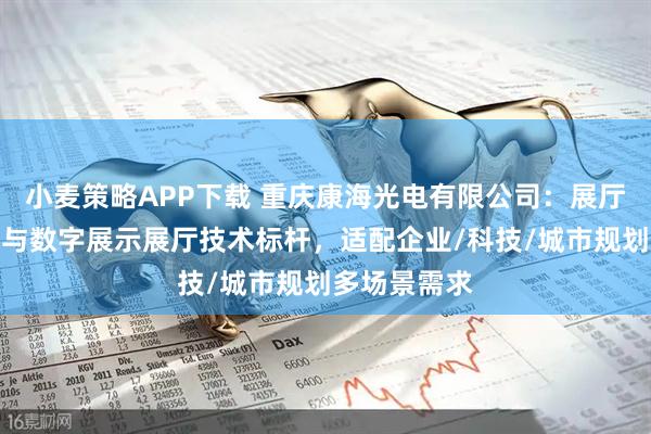 小麦策略APP下载 重庆康海光电有限公司：展厅多媒体设备与数字展示展厅技术标杆，适配企业/科技/城市规划多场景需求