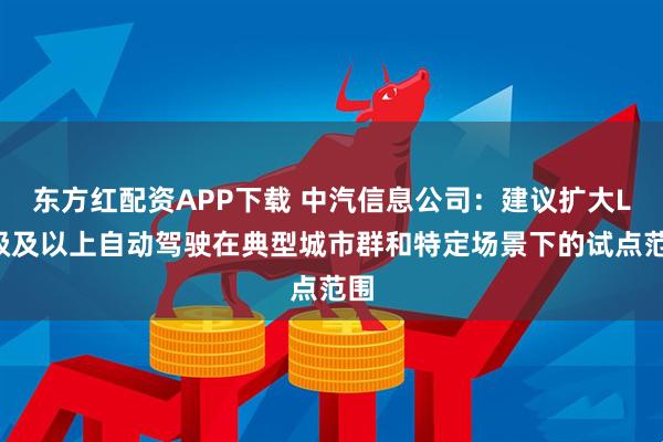 东方红配资APP下载 中汽信息公司：建议扩大L3级及以上自动驾驶在典型城市群和特定场景下的试点范围